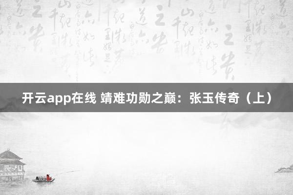 开云app在线 靖难功勋之巅：张玉传奇（上）