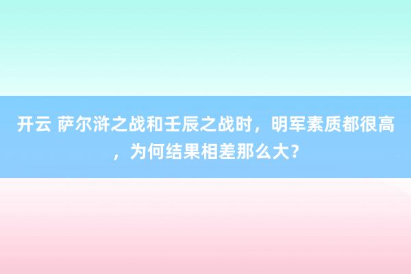 开云 萨尔浒之战和壬辰之战时，明军素质都很高，为何结果相差那么大？