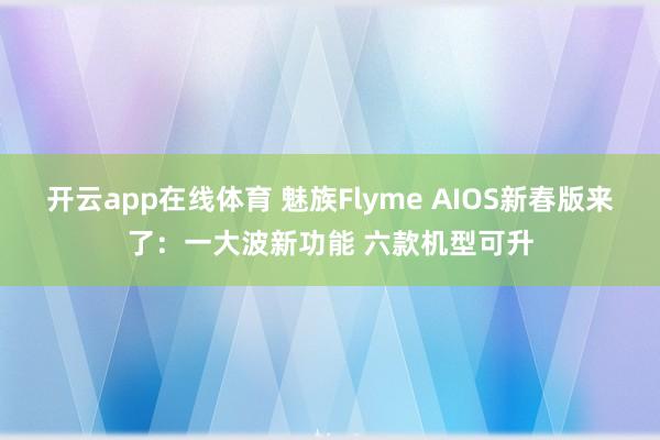 开云app在线体育 魅族Flyme AIOS新春版来了：一大波新功能 六款机型可升