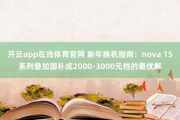 开云app在线体育官网 新年换机指南：nova 15系列叠加国补成2000-3000元档的最优解