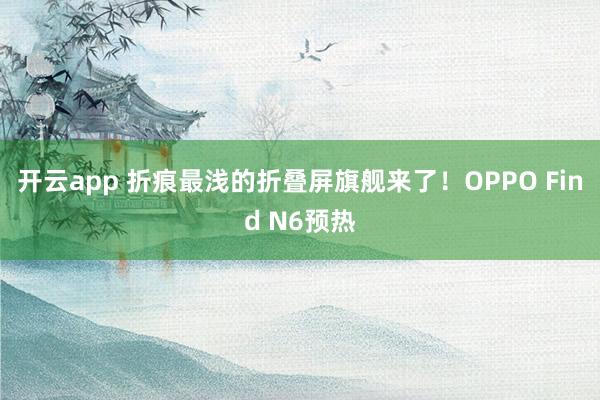 开云app 折痕最浅的折叠屏旗舰来了！OPPO Find N6预热