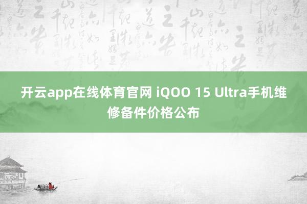 开云app在线体育官网 iQOO 15 Ultra手机维修备件价格公布