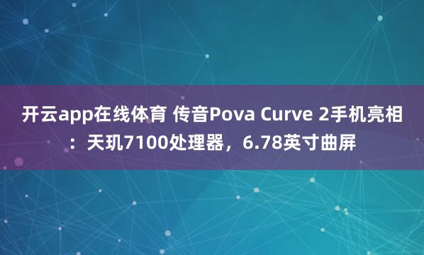 开云app在线体育 传音Pova Curve 2手机亮相：天玑7100处理器，6.78英寸曲屏