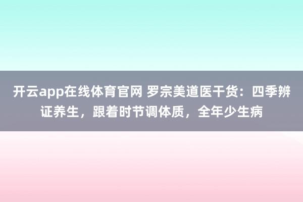 开云app在线体育官网 罗宗美道医干货：四季辨证养生，跟着时节调体质，全年少生病
