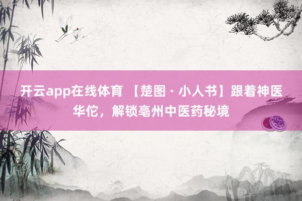 开云app在线体育 【楚图 · 小人书】跟着神医华佗，解锁亳州中医药秘境