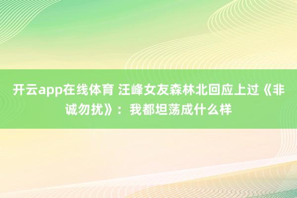 开云app在线体育 汪峰女友森林北回应上过《非诚勿扰》：我都坦荡成什么样