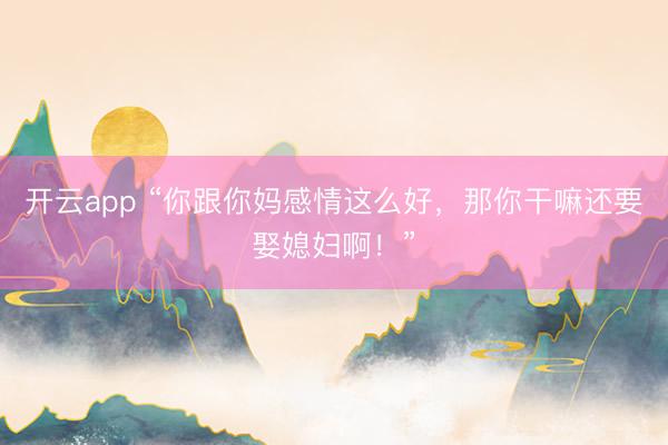 开云app “你跟你妈感情这么好，那你干嘛还要娶媳妇啊！”