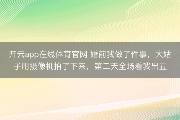 开云app在线体育官网 婚前我做了件事，大姑子用摄像机拍了下来，第二天全场看我出丑
