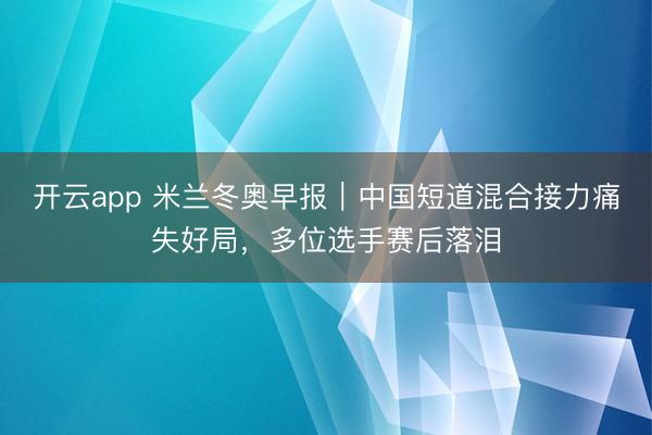 开云app 米兰冬奥早报｜中国短道混合接力痛失好局，多位选手赛后落泪