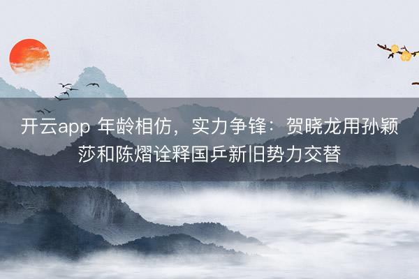 开云app 年龄相仿，实力争锋：贺晓龙用孙颖莎和陈熠诠释国乒新旧势力交替