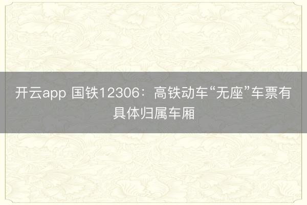 开云app 国铁12306：高铁动车“无座”车票有具体归属车厢