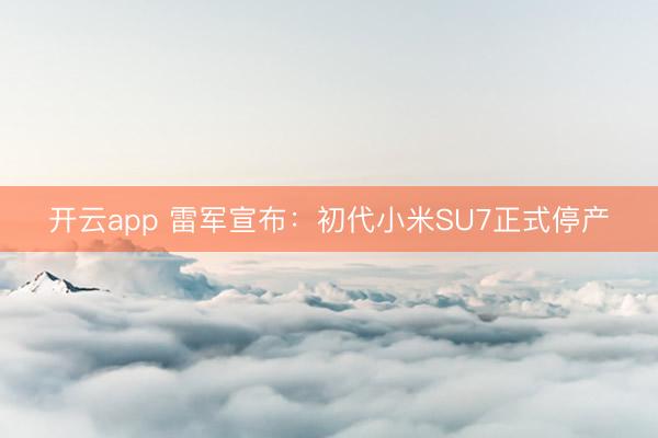 开云app 雷军宣布：初代小米SU7正式停产