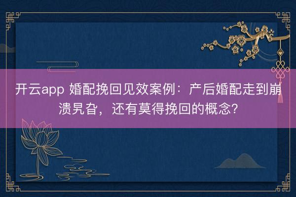 开云app 婚配挽回见效案例:产后婚配走到崩溃旯旮,还有莫得挽回的概念?