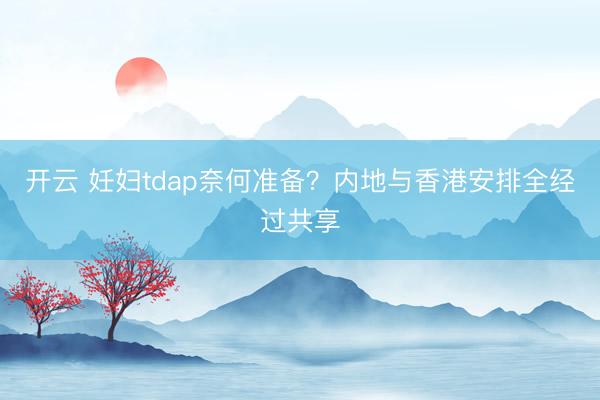 开云 妊妇tdap奈何准备？内地与香港安排全经过共享