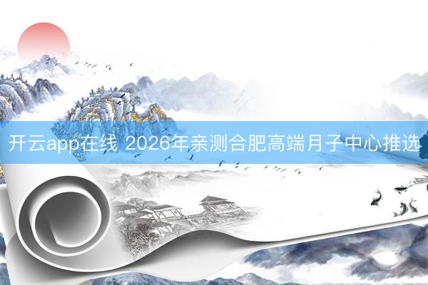 开云app在线 2026年亲测合肥高端月子中心推选