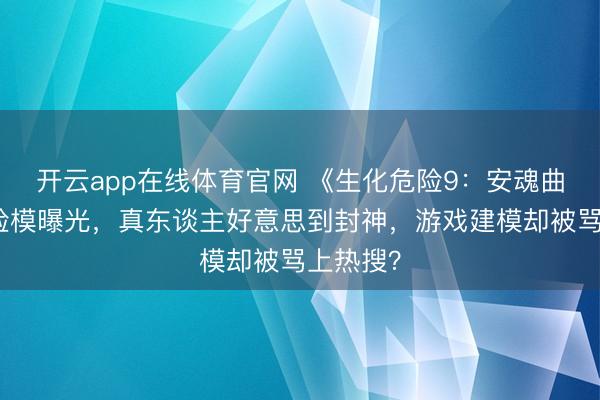 开云app在线体育官网 《生化危险9：安魂曲》女主脸模曝光，真东谈主好意思到封神，游戏建模却被骂上热搜？