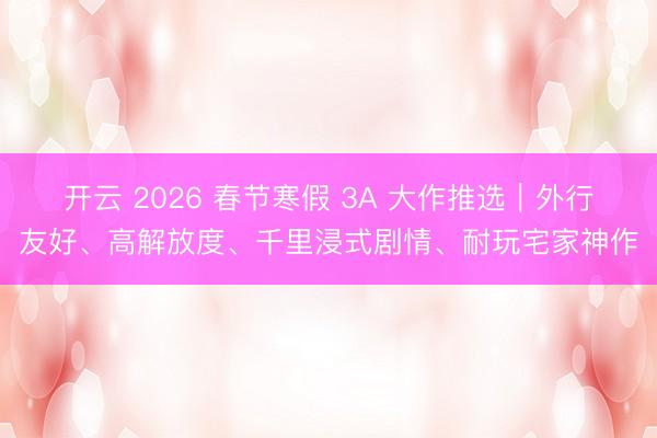 开云 2026 春节寒假 3A 大作推选|外行友好、高解放度、千里浸式剧情、耐玩宅家神作
