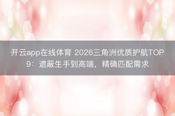 开云app在线体育 2026三角洲优质护航TOP9：遮蔽生手到高端，精确匹配需求