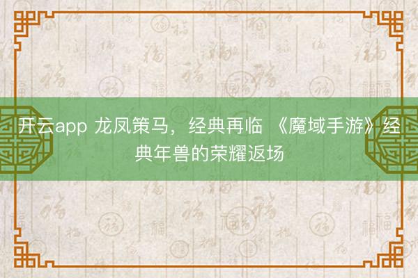 开云app 龙凤策马，经典再临 《魔域手游》经典年兽的荣耀返场