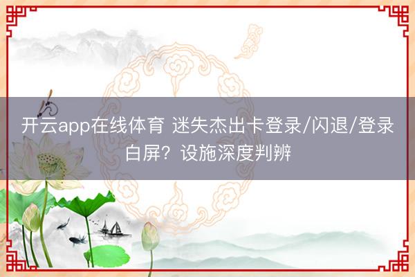 开云app在线体育 迷失杰出卡登录/闪退/登录白屏？设施深度判辨