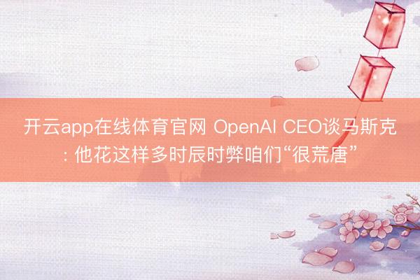 开云app在线体育官网 OpenAI CEO谈马斯克: 他花这样多时辰时弊咱们“很荒唐”