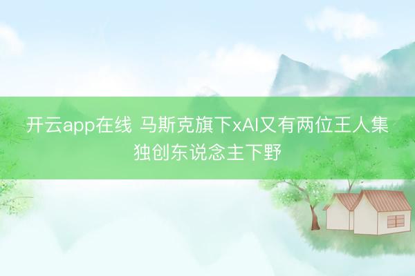 开云app在线 马斯克旗下xAI又有两位王人集独创东说念主下野