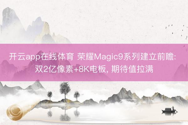开云app在线体育 荣耀Magic9系列建立前瞻: 双2亿像素+8K电板, 期待值拉满