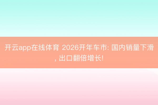 开云app在线体育 2026开年车市: 国内销量下滑, 出口翻倍增长!