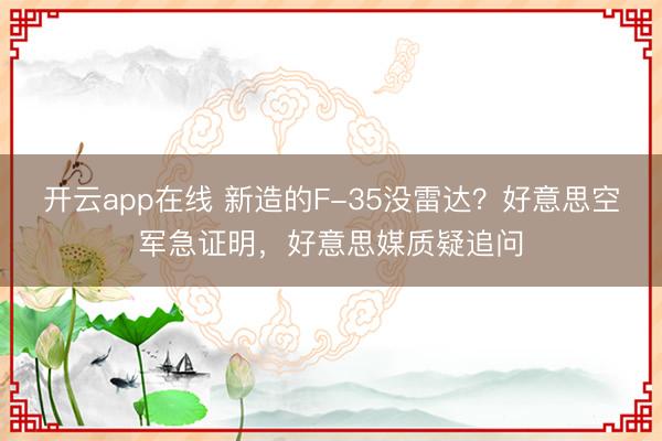 开云app在线 新造的F-35没雷达?好意思空军急证明,好意思媒质疑追问