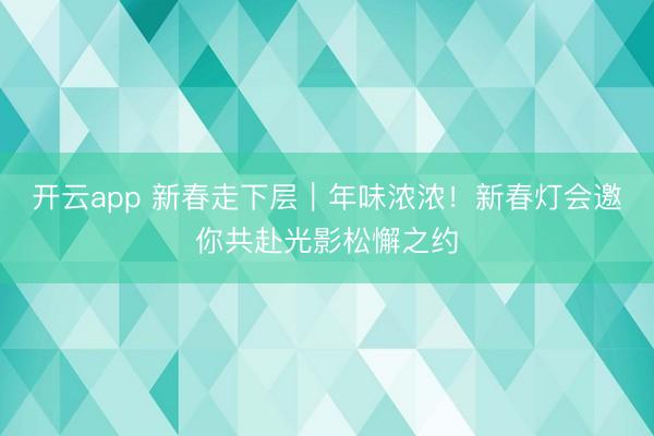 开云app 新春走下层︱年味浓浓！新春灯会邀你共赴光影松懈之约