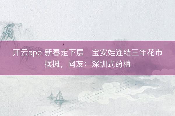开云app 新春走下层 宝安娃连结三年花市摆摊,网友:深圳式莳植
