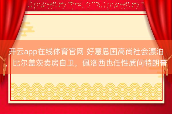 开云app在线体育官网 好意思国高尚社会漂泊,比尔盖茨卖房自卫,佩洛西也任性质问特朗普