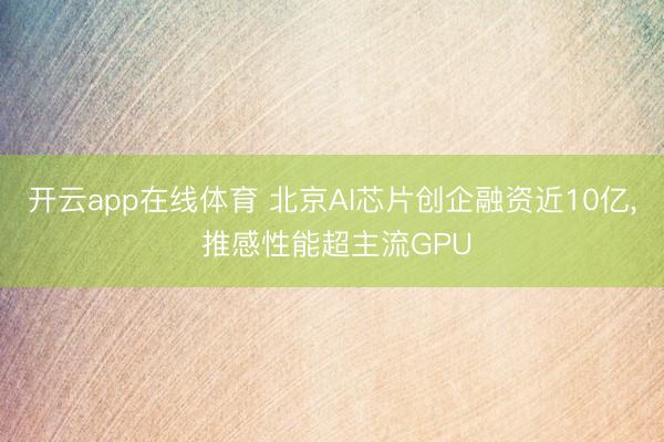 开云app在线体育 北京AI芯片创企融资近10亿, 推感性能超主流GPU