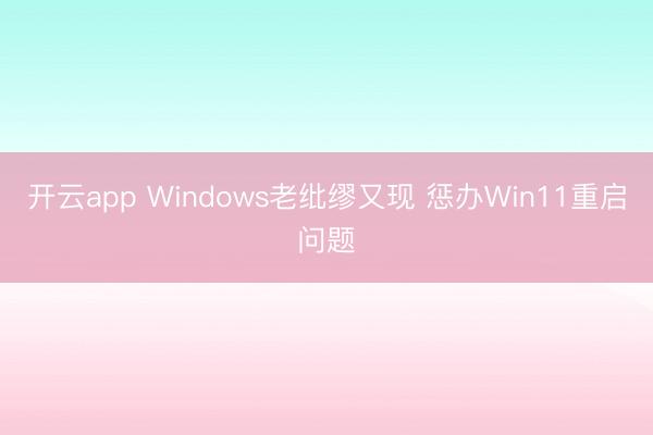 开云app Windows老纰缪又现 惩办Win11重启问题