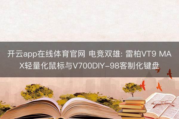 开云app在线体育官网 电竞双雄: 雷柏VT9 MAX轻量化鼠标与V700DIY-98客制化键盘