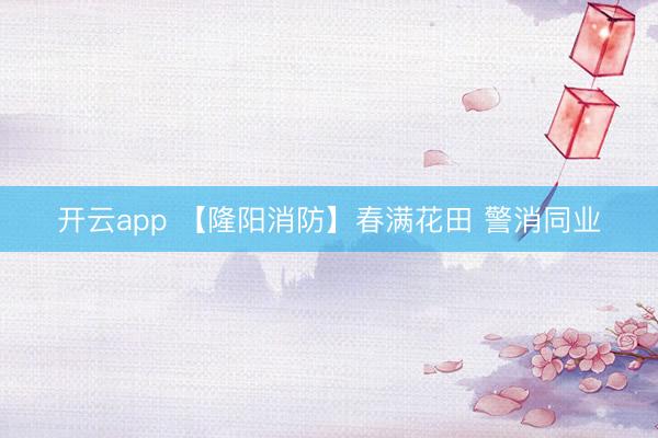 开云app 【隆阳消防】春满花田 警消同业