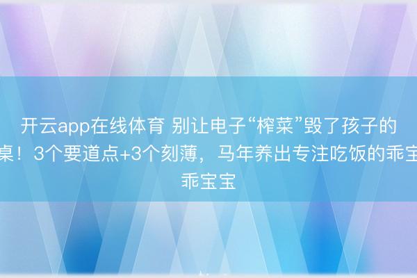开云app在线体育 别让电子“榨菜”毁了孩子的餐桌！3个要道点+3个刻薄，马年养出专注吃饭的乖宝宝
