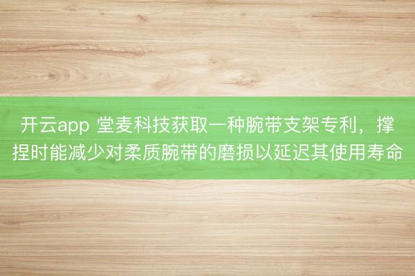 开云app 堂麦科技获取一种腕带支架专利,撑捏时能减少对柔质腕带的磨损以延迟其使用寿命