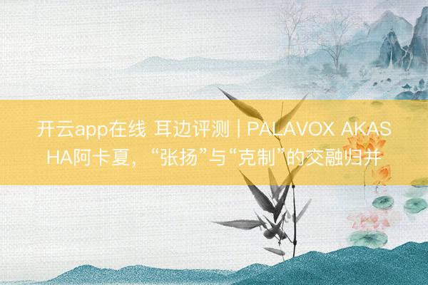 开云app在线 耳边评测 | PALAVOX AKASHA阿卡夏,“张扬”与“克制”的交融归并