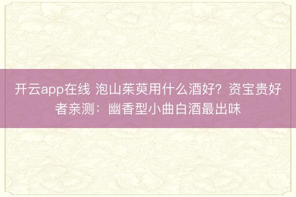 开云app在线 泡山茱萸用什么酒好？资宝贵好者亲测：幽香型小曲白酒最出味