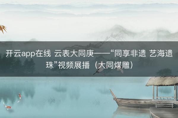 开云app在线 云表大同庚——“同享非遗 艺海遗珠”视频展播（大同煤雕）