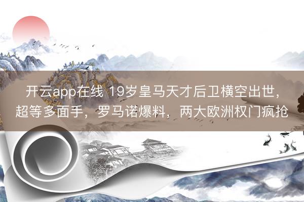 开云app在线 19岁皇马天才后卫横空出世，超等多面手，罗马诺爆料，两大欧洲权门疯抢