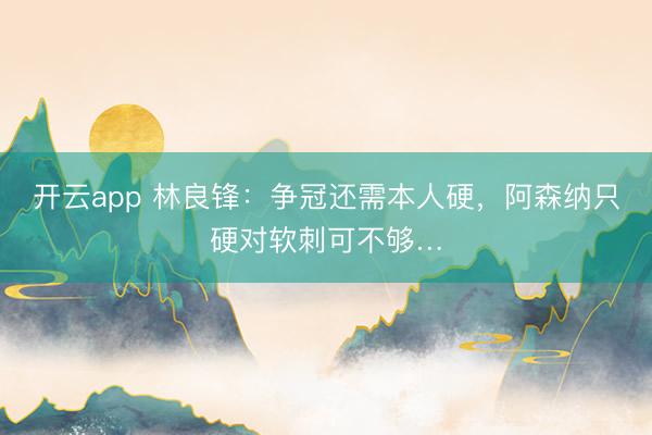 开云app 林良锋:争冠还需本人硬,阿森纳只硬对软刺可不够…