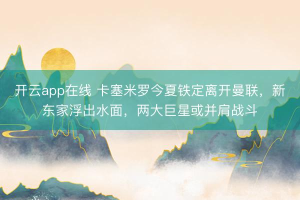 开云app在线 卡塞米罗今夏铁定离开曼联，新东家浮出水面，两大巨星或并肩战斗