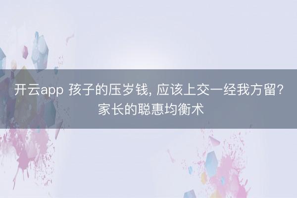 开云app 孩子的压岁钱， 应该上交一经我方留? 家长的聪惠均衡术