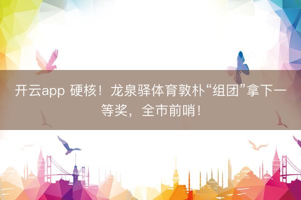 开云app 硬核!龙泉驿体育敦朴“组团”拿下一等奖,全市前哨!
