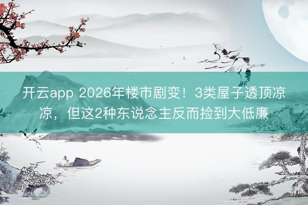 开云app 2026年楼市剧变！3类屋子透顶凉凉，但这2种东说念主反而捡到大低廉