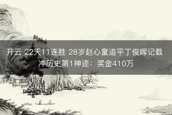 开云 22天11连胜 28岁赵心童追平丁俊晖记载 冲历史第1神迹:奖金410万