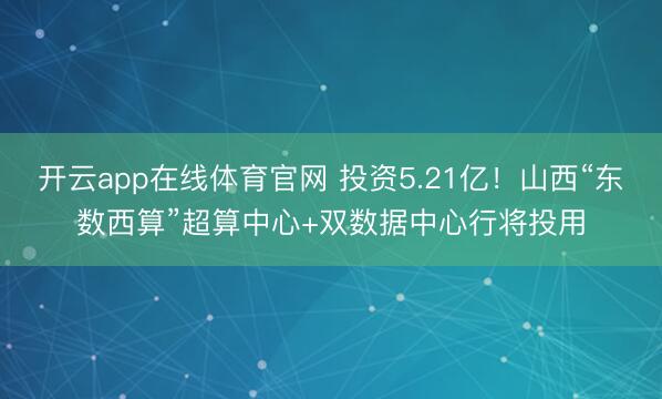 开云app在线体育官网 投资5.21亿！山西“东数西算”超算中心+双数据中心行将投用