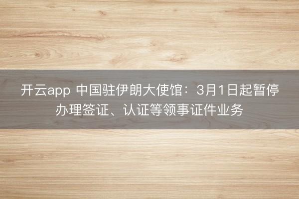 开云app 中国驻伊朗大使馆：3月1日起暂停办理签证、认证等领事证件业务